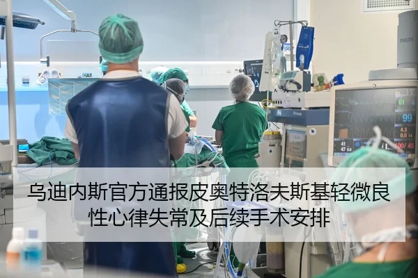 乌迪内斯官方通报皮奥特洛夫斯基轻微良性心律失常及后续手术安排